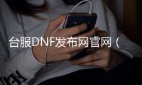 台服DNF发布网官网（台服dnf版本合集）