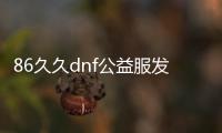 86久久dnf公益服发布网（最新版本介绍及玩法攻略）