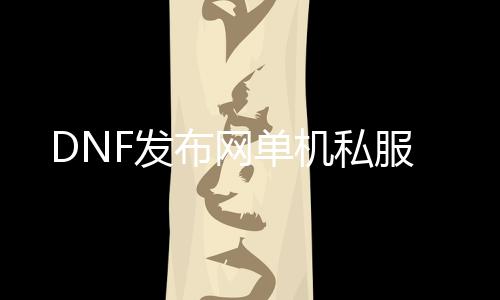 DNF发布网单机私服