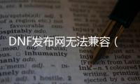 DNF发布网无法兼容（dnf显示不兼容的应用程序）