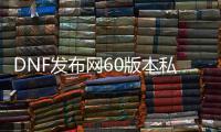 DNF发布网60版本私服辅助工具（DNF发布网怀旧60版本辅助）