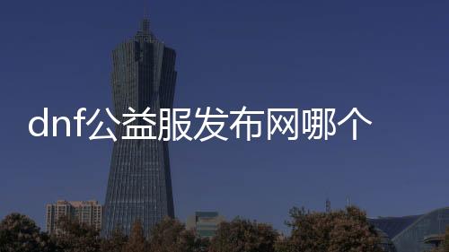 dnf公益服发布网哪个职业厉害一点（DNF发布网公益服发布网什么意思）