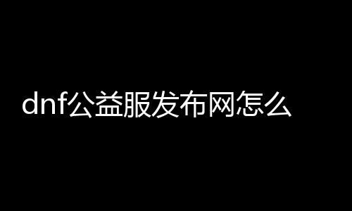 dnf公益服发布网怎么删档（dnf公益服发布网充值网站怎么做的）