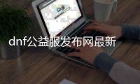 dnf公益服发布网最新版辅助破解版（dnf公益服发布网内置辅助）