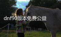 dnf90版本免费公益服发布网游戏推荐（dnf90版本公益服发布网攻略）